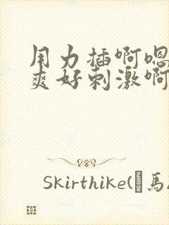用力插啊嗯嗯好爽好刺激啊嗯嗯啊