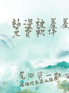 动漫被羞羞动漫免费软件
