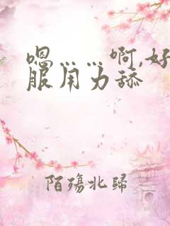 嗯……啊,好舒服用力舔