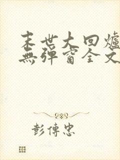末世大回炉小说无弹窗全文免费阅读 末世大回炉小说无弹窗全文免费阅读