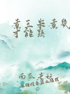煮玉米煮几分钟才能熟 煮玉米煮几分钟才能熟