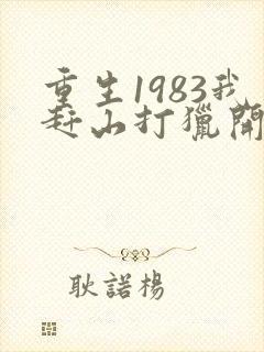 重生1983我赶山打猎开始发家致富笔趣阁