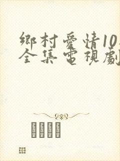 乡村爱情10部全集电视剧免费观看