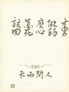 该怎么做才能挽回死心的男人