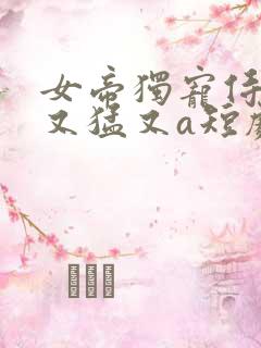 女帝独宠侍卫他又猛又a短剧在线免费看