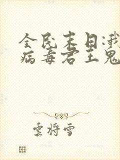全民末日:我,病毒君王鬼神阎罗精校版下载