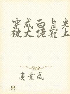 穿成白月光后,被大佬宠上天短剧