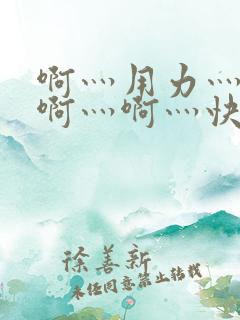 啊灬用力灬啊灬啊灬啊灬快