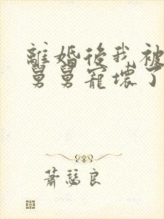 离婚后我被前夫舅舅宠坏了免费小说