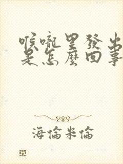 喉咙里发出声音是怎么回事