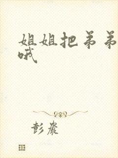 姐姐把弟弟榨干哦