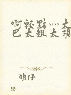 啊轻点灬大ji巴太粗太视频