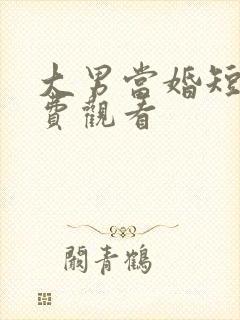 大男当婚短剧免费观看