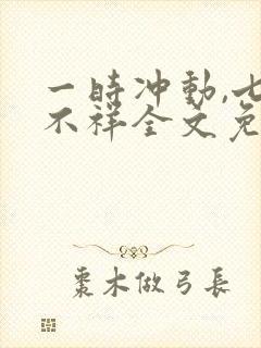 一时冲动,七世不祥全文免费阅读