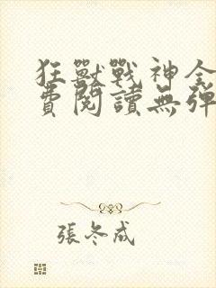 狂兽战神全文免费阅读无弹窗 狂兽战神全文免费阅读无弹窗