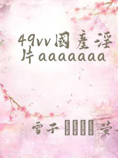 49vv国产淫片aaaaaaa