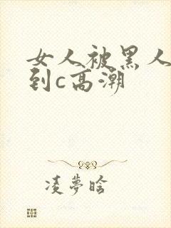 女人被黑人狂操到c高潮