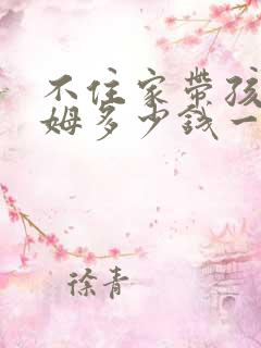 不住家带孩子保姆多少钱一个月