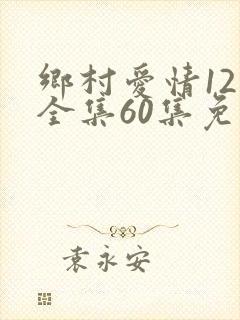 乡村爱情12下全集60集免费观看