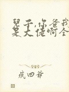 儿子,你爸我真是大佬啊全集完整版