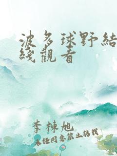 波多球野结衣在线观看 波多球野结衣在线观看