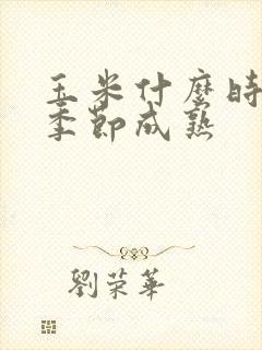 玉米什么时候熟季节成熟
