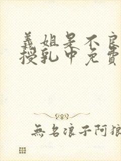 义姐是不良妈妈授乳中免费观看