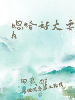 嗯哈好大要坏了h