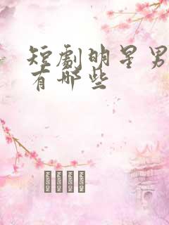 短剧明星男演员有哪些