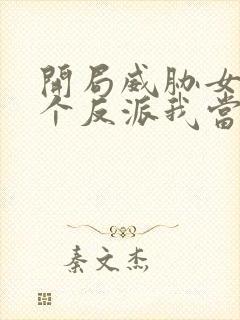 开局威胁女主这个反派我当定了无删笔趣阁