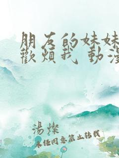 朋友的妹妹只喜欢烦我 动漫