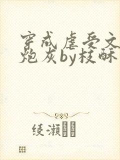 穿成虐受文里的炮灰by枝酥免费阅读全文
