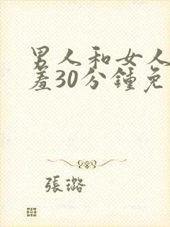 男人和女人羞羞羞30分钟免费视频