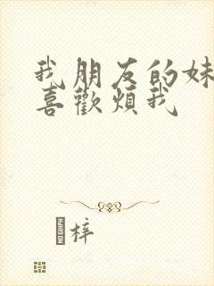 我朋友的妹妹只喜欢烦我