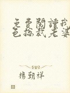 免费阅读我的绝色总裁老婆小说 免费阅读我的绝色总裁老婆小说
