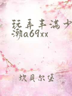 玩弄丰满少妇高潮a69xx