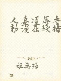 人妻凌辱参观日动漫在线播放