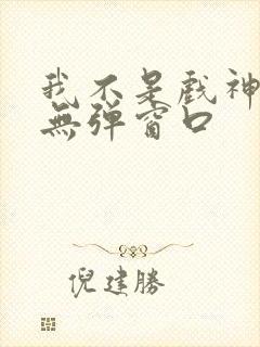 我不是戏神小说无弹窗口