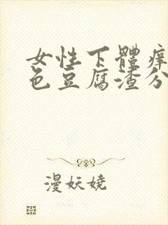 女性下体痒有白色豆腐渣分泌物怎么办