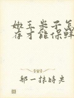 嫩玉米子怎么储存才能保鲜时间长