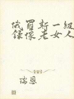 俄罗斯一级黄色录像老女人