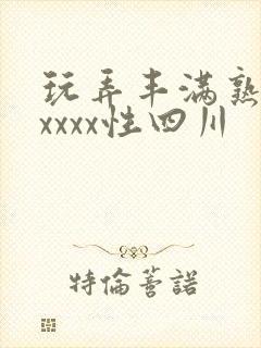 玩弄丰满熟妇xxxxx性四川