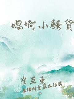 嗯啊小骚货好爽