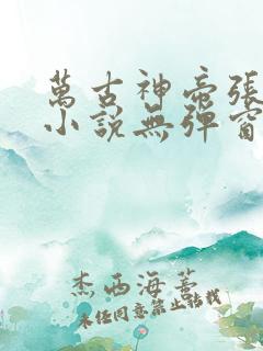万古神帝张若尘小说无弹窗口 万古神帝张若尘小说无弹窗口