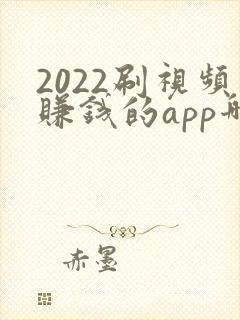 2022刷视频赚钱的app哪个赚钱快