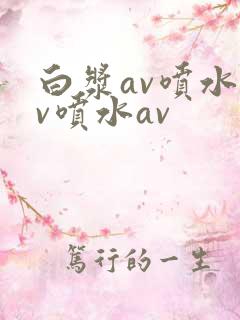 白浆av喷水av喷水av