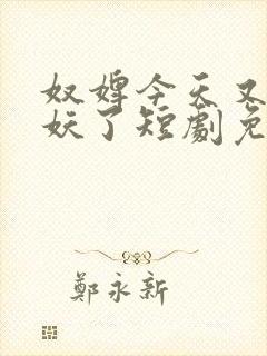 奴婢今天又要作妖了短剧免费观看全集