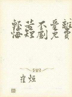 轻若不爱离开莫悔短剧免费观看