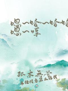 嗯~哈~哈哈~嗯~哼 嗯~哈~哈哈~嗯~哼