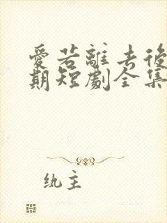 爱若离去后会无期短剧全集 爱若离去后会无期短剧全集